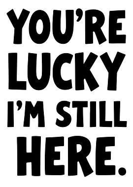 You're Lucky I'm Still Here
