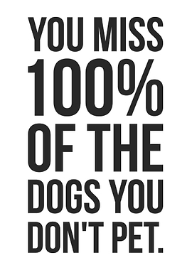 You Miss 100% of the Dogs You Don't Pet