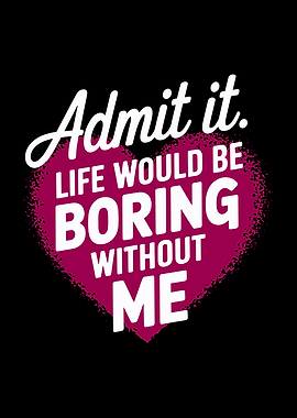 Admit It. Life Would Be Boring Without Me