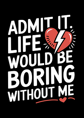 Admit It. Life Would Be Boring Without Me