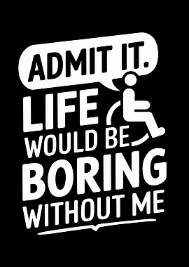 Admit It. Life Would Be Boring Without Me