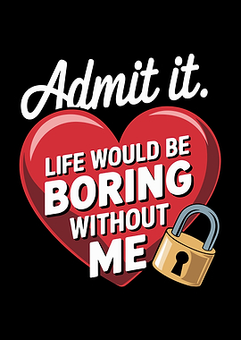 Admit It. Life Would Be Boring Without Me