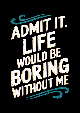 Admit It. Life Would Be Boring Without Me