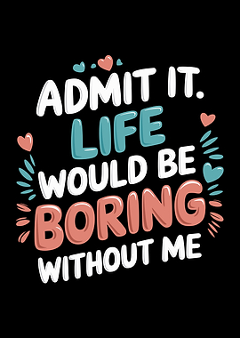 Admit It. Life Would Be Boring Without Me
