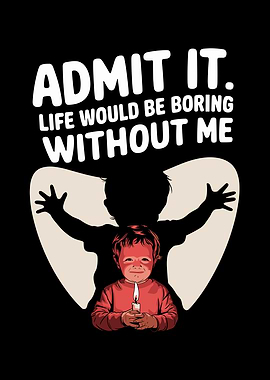 Admit It. Life Would Be Boring Without Me