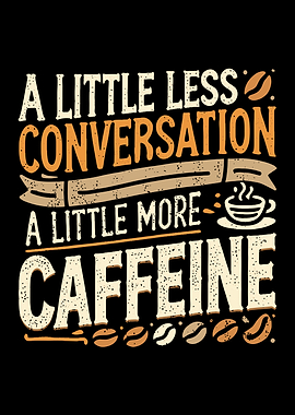A little less conversation, a little more caffeine