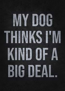 My Dog Thinks I'm Kind of a Big Deal – Funny Pet Quote