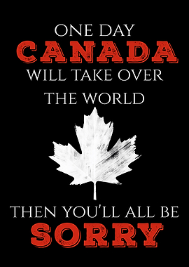 One Day Canada Will Take Over The World You'll All Be Sorry