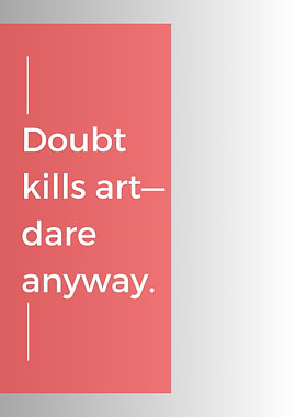 Doubt kills art - dare anyway