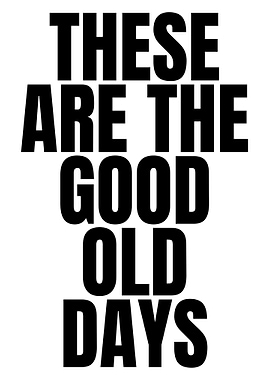 These Are The Good Old Days