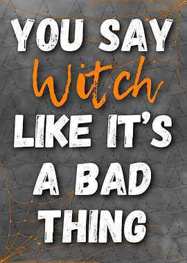 you say witch like its a bad thing