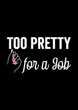 Too Pretty for a Job Funny Woman Saying