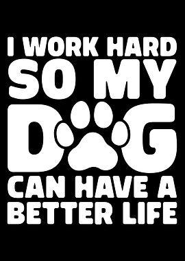 I Work Hard So My Dog Can Have A Better Life