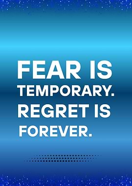 Fear is Temporary, Regret is Forever
