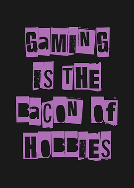 Gaming is the Bacon of Hobbies