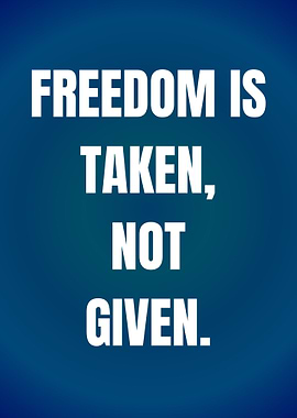 Freedom is Taken, Not Given