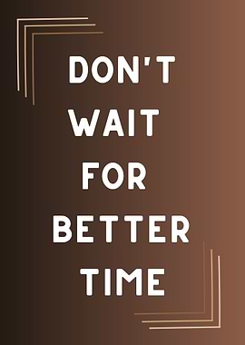 Don't Wait For Better Time