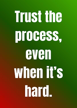 Trust the process, even when hard.
