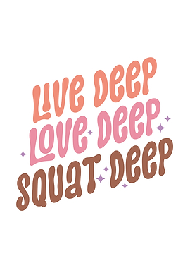 Live Deep, Love Deep, Squat Deep