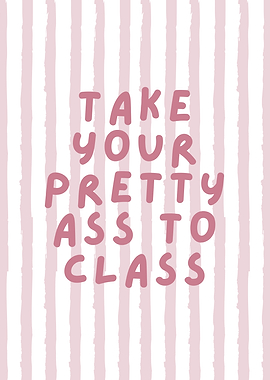 Take Your Pretty Ass To Class