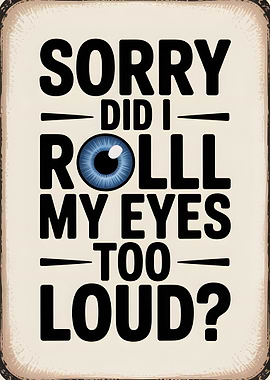 Sorry Did I Roll My Eyes too loud