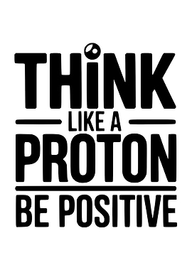 Think Like a Proton Be Positive