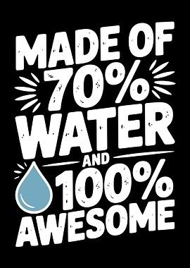 Made of 70% Water and 100% Awesome