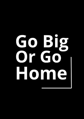 Go Big Or Go Home