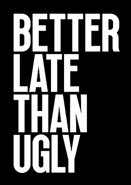 Better Late Than Ugly