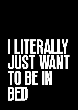 I Literally Just Want To Be In Bed