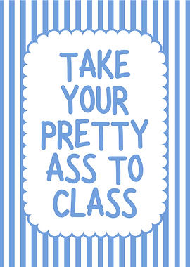 Take Your Pretty Ass To Class