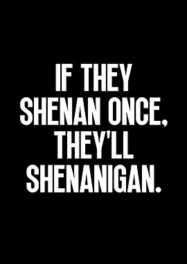 If they shenan once they'll shenanigan