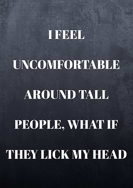 i feel uncomfortable around tall people, what if they lick my head quote