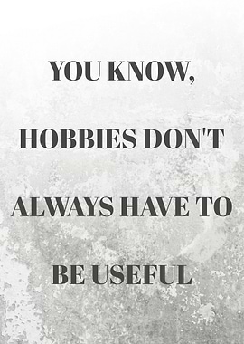 You Know, Hobbies Don't Always Have to Be Useful Quotes
