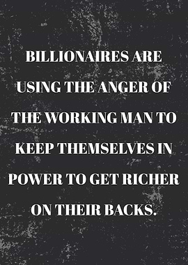 Billionaires are using the anger of the working man to keep themselves in power to get richer on their backs.