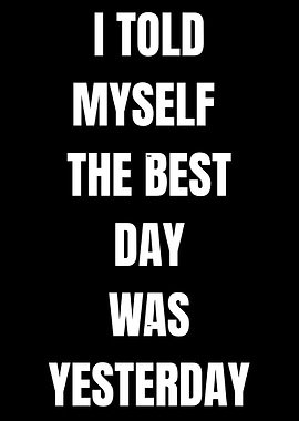 I Told Myself The Best Day Was Yesterday