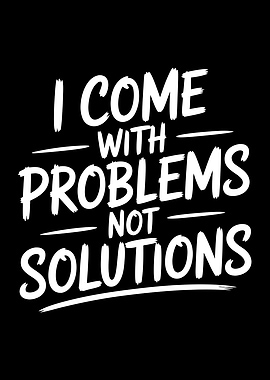 I Come With Problems Not Solutions