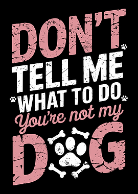 Youre Not My Dog Dont Tell Me What To Do