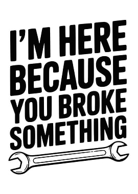 I'm Here Because You Broke Something
