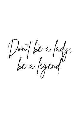 Don't be a lady, be a legend.
