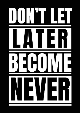 Don't Let Later Become Never