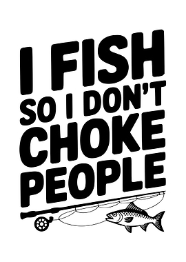 I Fish So I Don't Choke People