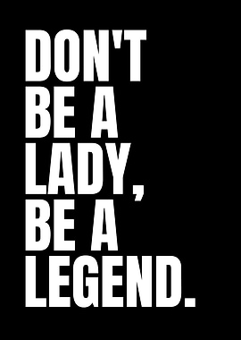 Don't be a lady, be legend