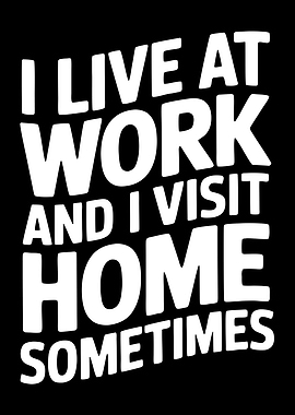 I Live At Work And I Visit Home Sometimes