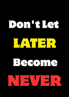 Don't Let Later Become Never