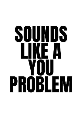 Sounds Like a You Problem