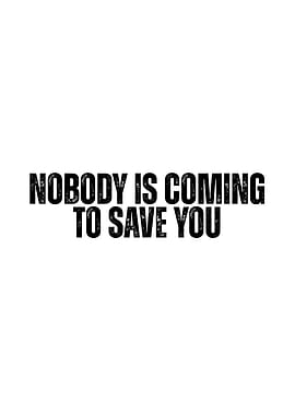 Nobody is coming to save you