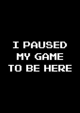 I Paused My Game To Be Here