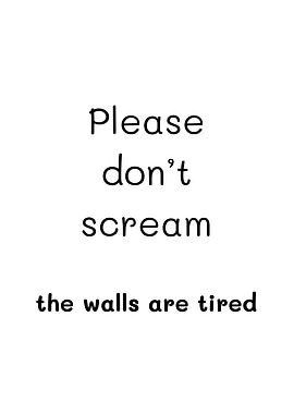 Please don't scream the walls are tired
