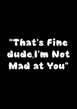 That's Fine, Dude, I'm Not Mad